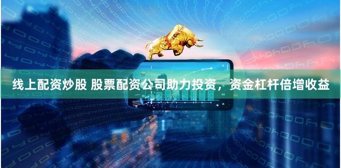 线上配资炒股 股票配资公司助力投资，资金杠杆倍增收益