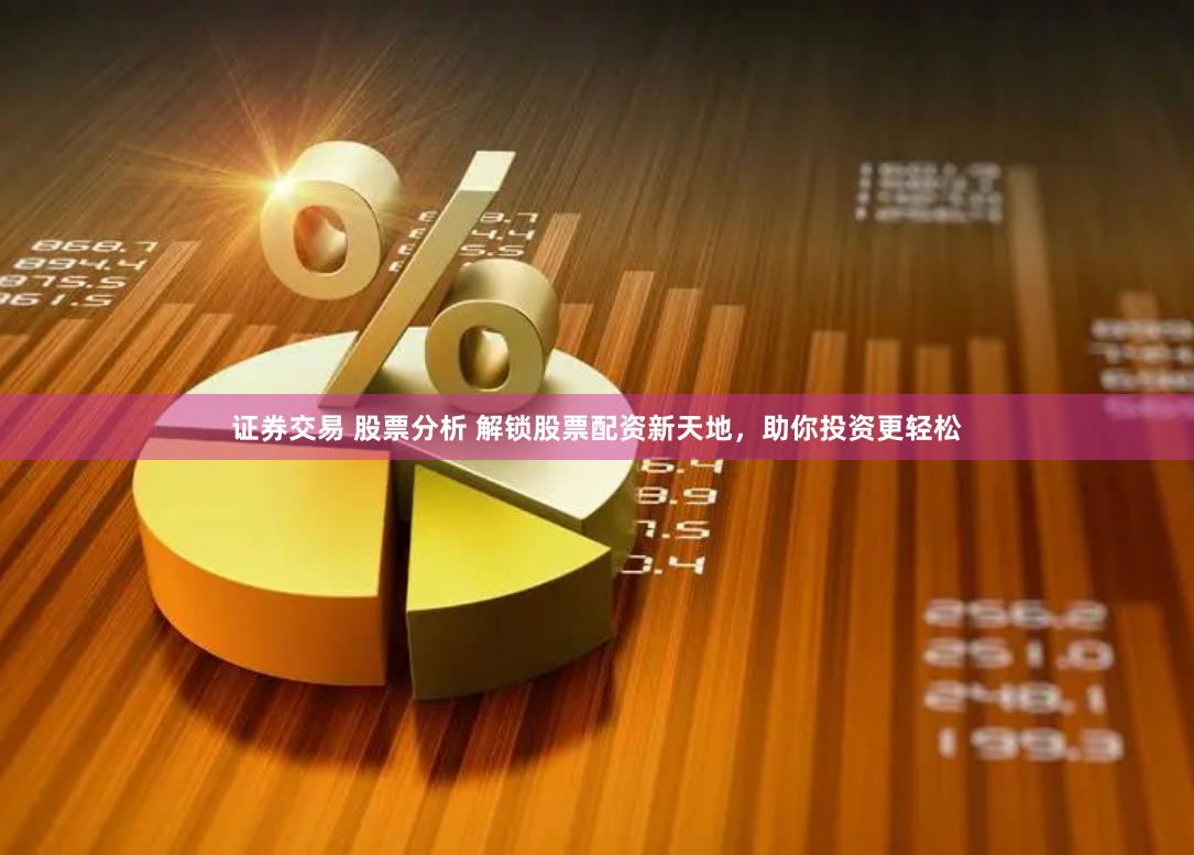 证券交易 股票分析 解锁股票配资新天地，助你投资更轻松