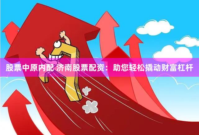 股票中原内配 济南股票配资：助您轻松撬动财富杠杆