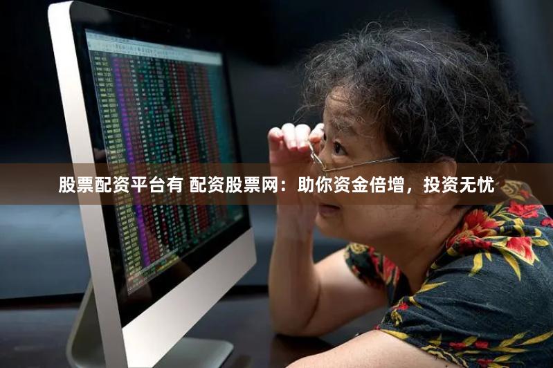 股票配资平台有 配资股票网：助你资金倍增，投资无忧