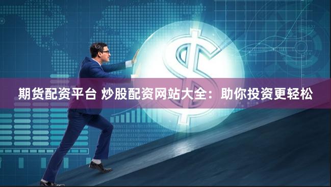 期货配资平台 炒股配资网站大全：助你投资更轻松