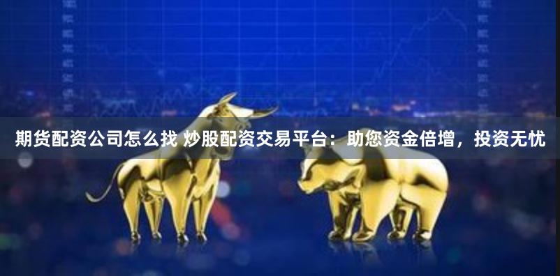 期货配资公司怎么找 炒股配资交易平台：助您资金倍增，投资无忧