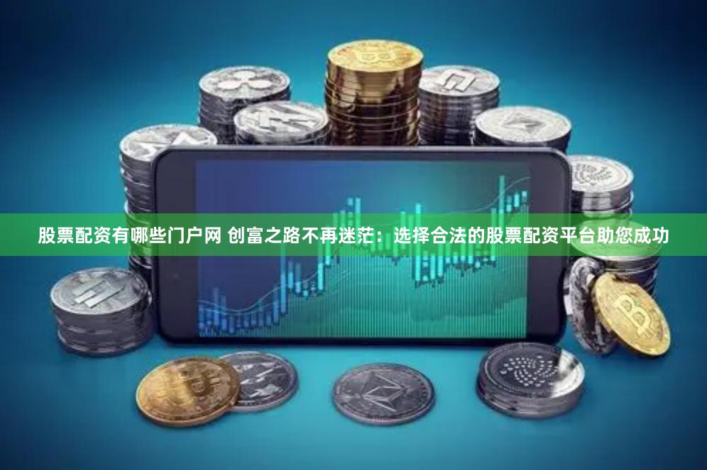 股票配资有哪些门户网 创富之路不再迷茫：选择合法的股票配资平台助您成功