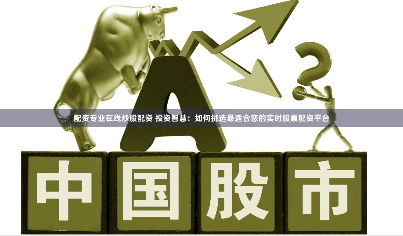 配资专业在线炒股配资 投资智慧：如何挑选最适合您的实时股票配资平台