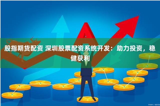 股指期货配资 深圳股票配资系统开发：助力投资，稳健获利