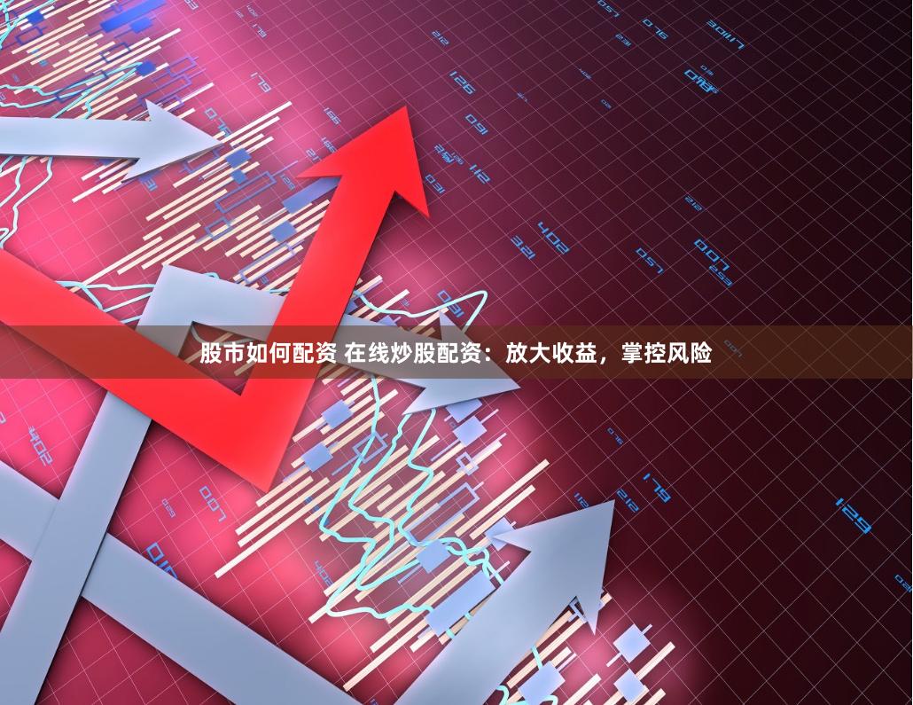 股市如何配资 在线炒股配资：放大收益，掌控风险
