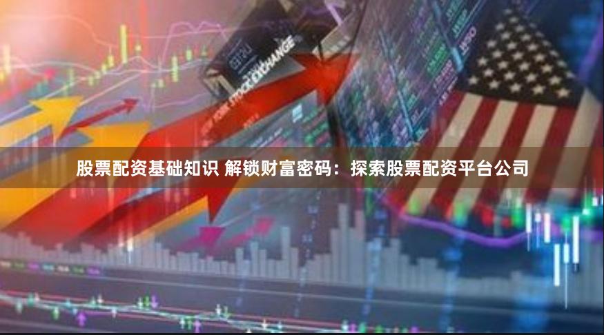 股票配资基础知识 解锁财富密码：探索股票配资平台公司
