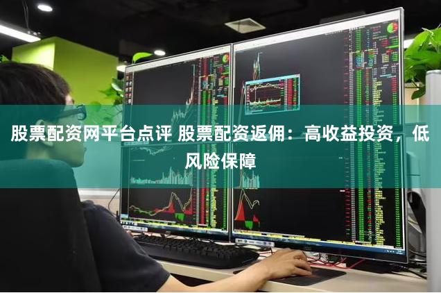 股票配资网平台点评 股票配资返佣：高收益投资，低风险保障