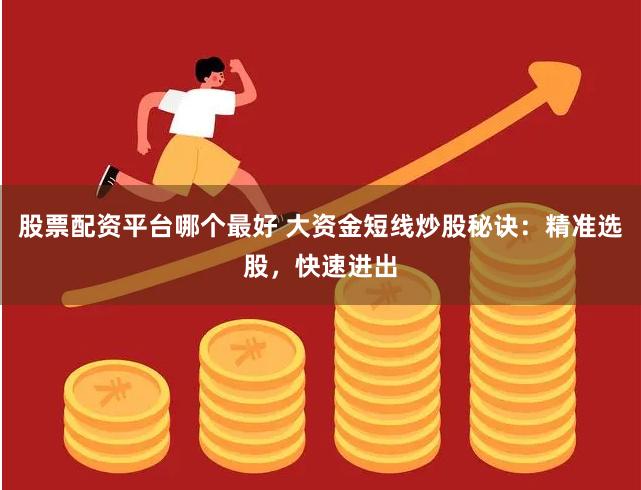 股票配资平台哪个最好 大资金短线炒股秘诀：精准选股，快速进出