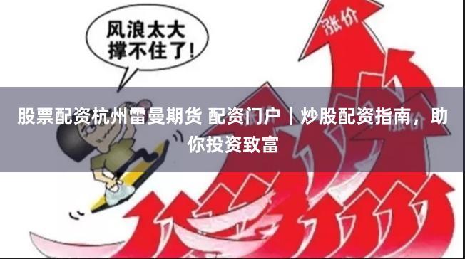 股票配资杭州雷曼期货 配资门户|炒股配资指南,助你投资致富