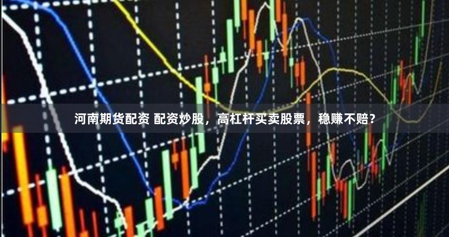 河南期货配资 配资炒股，高杠杆买卖股票，稳赚不赔？