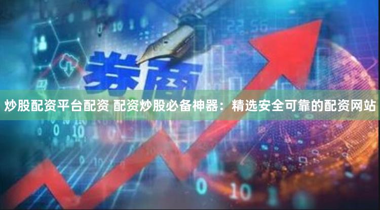 炒股配资平台配资 配资炒股必备神器：精选安全可靠的配资网站