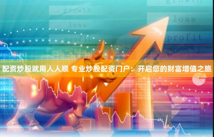 配资炒股就用人人顺 专业炒股配资门户：开启您的财富增值之旅