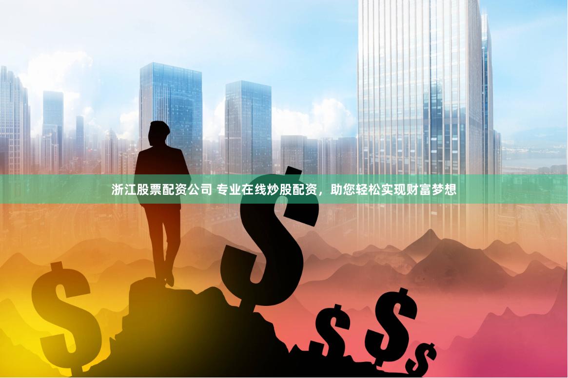 浙江股票配资公司 专业在线炒股配资，助您轻松实现财富梦想