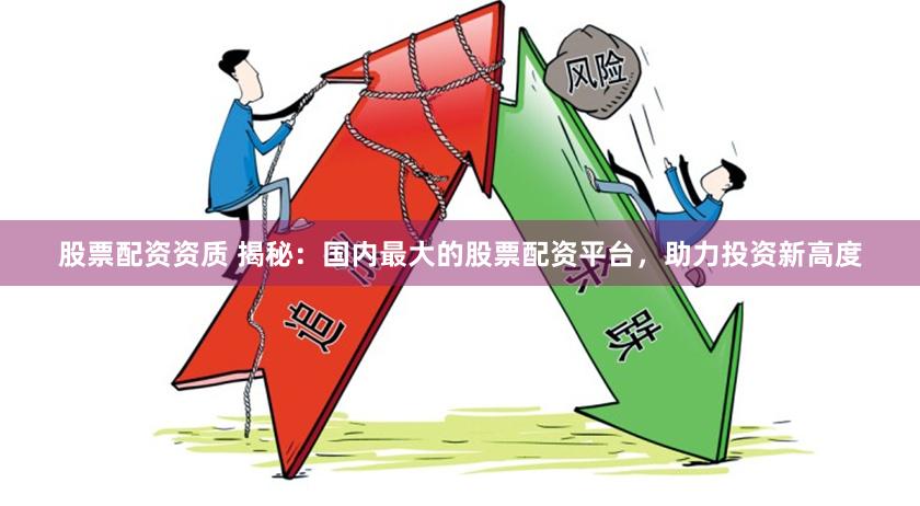股票配资资质 揭秘：国内最大的股票配资平台，助力投资新高度