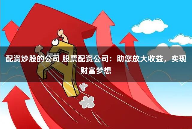 配资炒股的公司 股票配资公司：助您放大收益，实现财富梦想