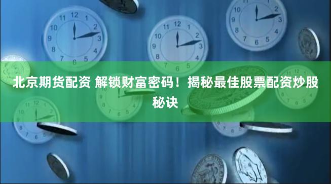 北京期货配资 解锁财富密码！揭秘最佳股票配资炒股秘诀
