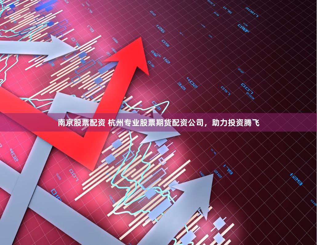 南京股票配资 杭州专业股票期货配资公司,助力投资腾飞