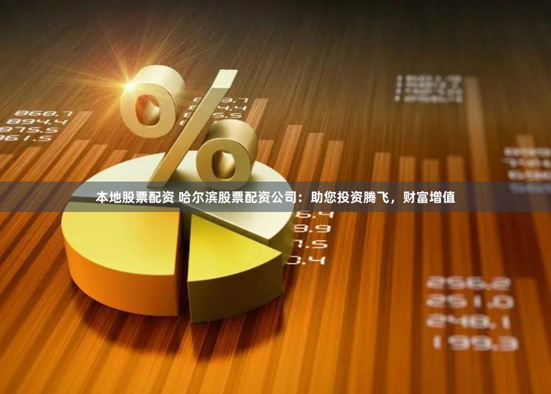 本地股票配资 哈尔滨股票配资公司：助您投资腾飞，财富增值