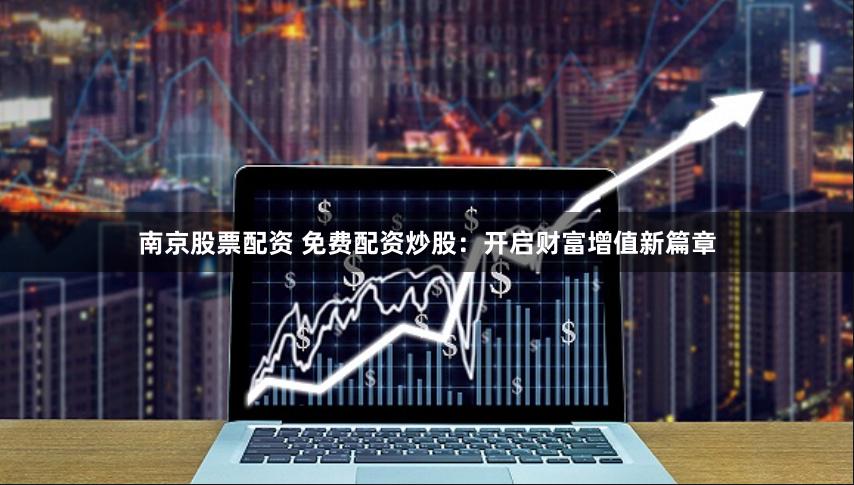南京股票配资 免费配资炒股:开启财富增值新篇章