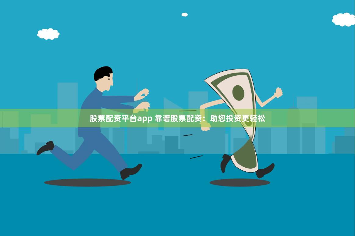 股票配资平台app 靠谱股票配资：助您投资更轻松