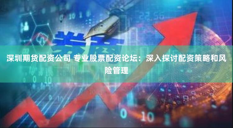 深圳期货配资公司 专业股票配资论坛：深入探讨配资策略和风险管理