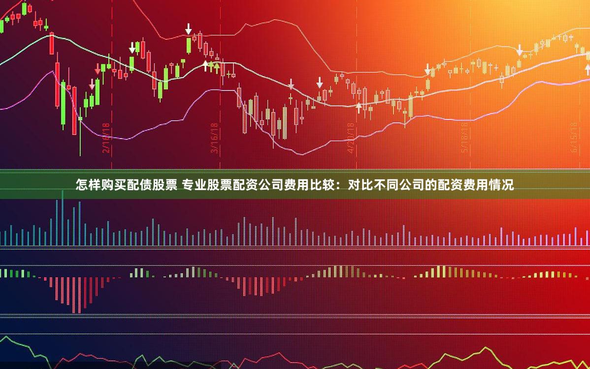 怎样购买配债股票 专业股票配资公司费用比较:对比不同公司的配资费用情况