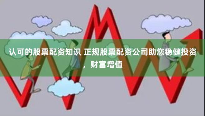 认可的股票配资知识 正规股票配资公司助您稳健投资,财富增值