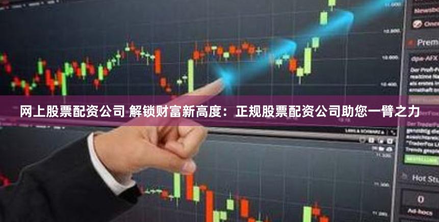 网上股票配资公司 解锁财富新高度:正规股票配资公司助您一臂之力
