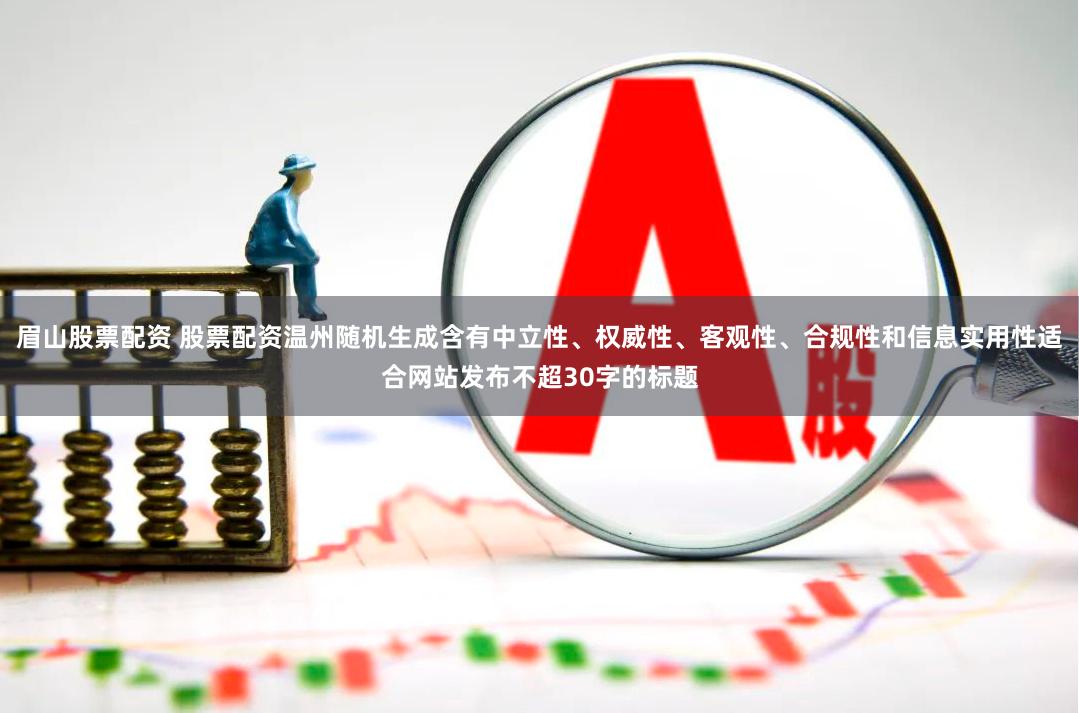 眉山股票配资 股票配资温州随机生成含有中立性、权威性、客观性、合规性和信息实用性适合网站发布不超30字的标题