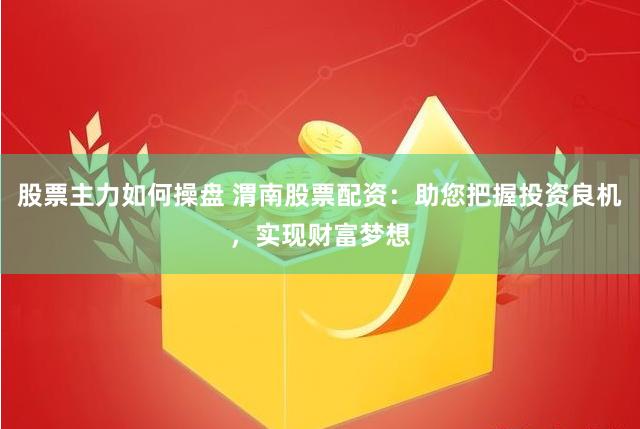股票主力如何操盘 渭南股票配资：助您把握投资良机，实现财富梦想