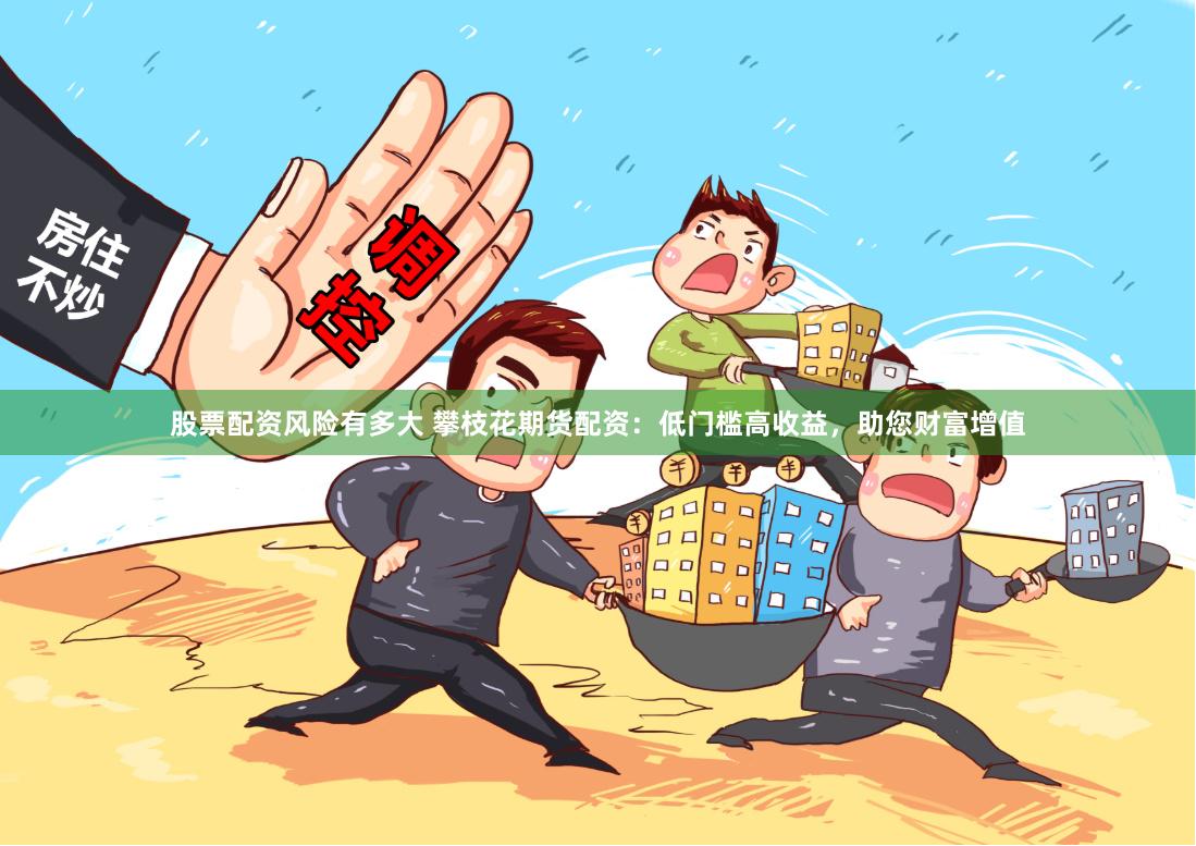 股票配资风险有多大 攀枝花期货配资：低门槛高收益，助您财富增值